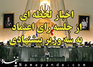 اخبار لحظه ای از جلسه رای اعتماد به سه وزیر پیشنهادی رای اعتماد